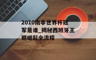 2010南非世界杯冠军是谁_揭秘西班牙王朝崛起全流程