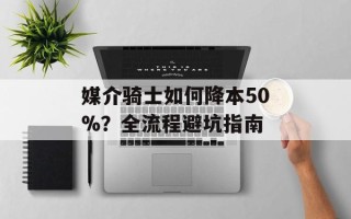 媒介骑士如何降本50%？全流程避坑指南