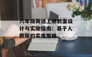 六年级英语上册教案设计与实施指南：基于人教版的实用策略