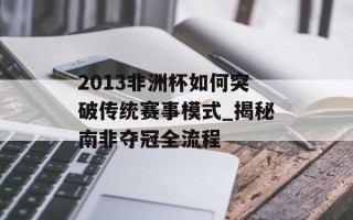 2013非洲杯如何突破传统赛事模式_揭秘南非夺冠全流程