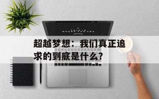 超越梦想：我们真正追求的到底是什么？