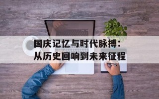 国庆记忆与时代脉搏：从历史回响到未来征程