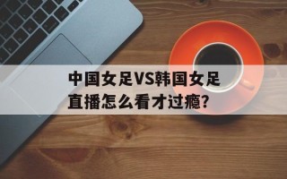 中国女足VS韩国女足直播怎么看才过瘾？