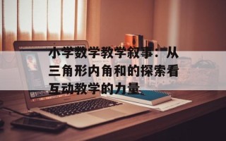 小学数学教学叙事：从三角形内角和的探索看互动教学的力量
