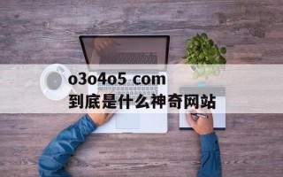 o3o4o5 com到底是什么神奇网站