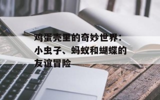 鸡蛋壳里的奇妙世界：小虫子、蚂蚁和蝴蝶的友谊冒险