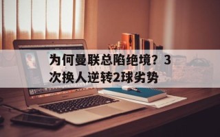 为何曼联总陷绝境？3次换人逆转2球劣势