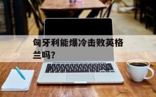 匈牙利能爆冷击败英格兰吗？