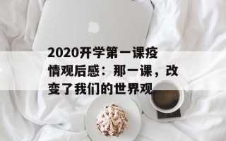2020开学第一课疫情观后感：那一课，改变了我们的世界观