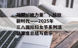 凝聚“她力量”，绽放新时代——2025年三八国际妇女节系列活动深度总结与启示