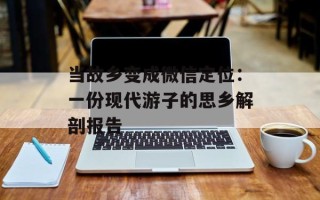 当故乡变成微信定位：一份现代游子的思乡解剖报告