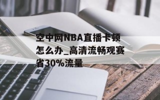 空中网NBA直播卡顿怎么办_高清流畅观赛省30%流量