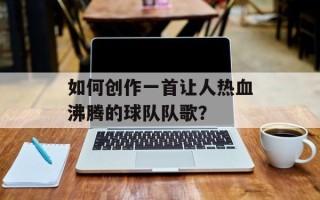 如何创作一首让人热血沸腾的球队队歌？