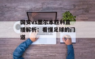 国安vs墨尔本胜利直播解析：看懂足球的门道