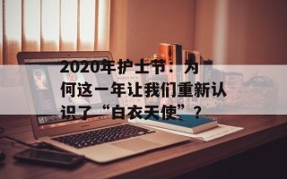 2020年护士节：为何这一年让我们重新认识了“白衣天使”？