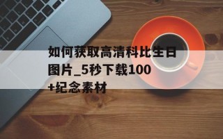 如何获取高清科比生日图片_5秒下载100+纪念素材