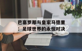 巴塞罗那与皇家马德里：足球世界的永恒对决