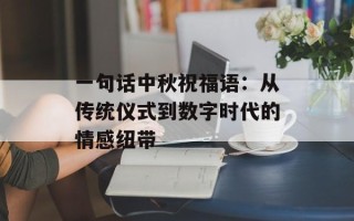 一句话中秋祝福语：从传统仪式到数字时代的情感纽带