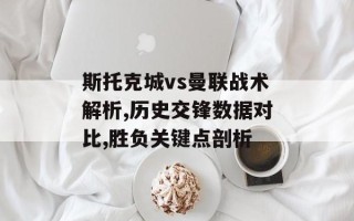斯托克城vs曼联战术解析,历史交锋数据对比,胜负关键点剖析
