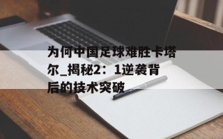 为何中国足球难胜卡塔尔_揭秘2：1逆袭背后的技术突破