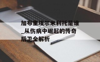 加布里埃尔米利托是谁_从伤病中崛起的传奇后卫全解析