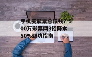 手机买彩票总输钱？500万彩票网3招降本50%避坑指南