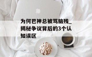 为何巴神总被骂脑残_揭秘争议背后的3个认知误区