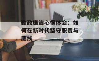 勤政廉洁心得体会：如何在新时代坚守职责与底线