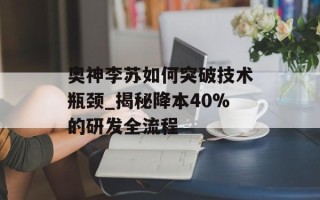 奥神李苏如何突破技术瓶颈_揭秘降本40%的研发全流程