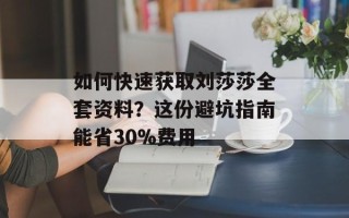 如何快速获取刘莎莎全套资料？这份避坑指南能省30%费用