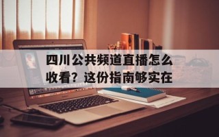 四川公共频道直播怎么收看？这份指南够实在