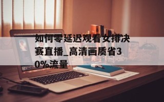 如何零延迟观看女排决赛直播_高清画质省30%流量