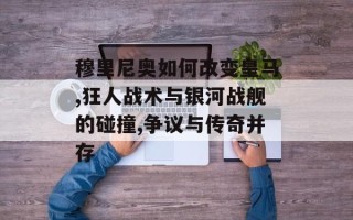 穆里尼奥如何改变皇马,狂人战术与银河战舰的碰撞,争议与传奇并存