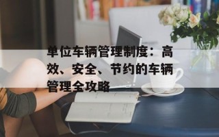 单位车辆管理制度：高效、安全、节约的车辆管理全攻略