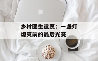 乡村医生遗愿：一盏灯熄灭前的最后光亮