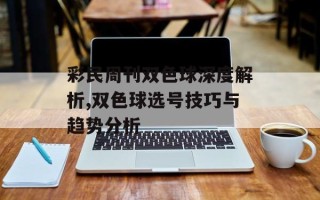 彩民周刊双色球深度解析,双色球选号技巧与趋势分析