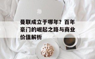 曼联成立于哪年？百年豪门的崛起之路与商业价值解析