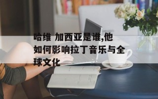 哈维 加西亚是谁,他如何影响拉丁音乐与全球文化