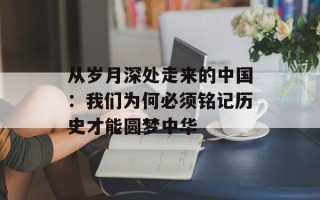 从岁月深处走来的中国：我们为何必须铭记历史才能圆梦中华