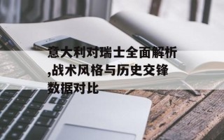 意大利对瑞士全面解析,战术风格与历史交锋数据对比