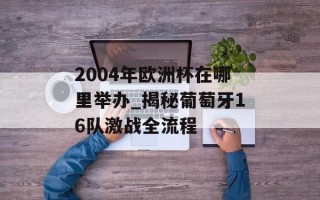 2004年欧洲杯在哪里举办_揭秘葡萄牙16队激战全流程