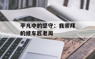 平凡中的坚守：我崇拜的修车匠老周