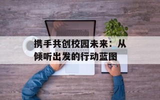 携手共创校园未来：从倾听出发的行动蓝图