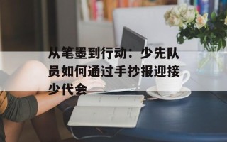 从笔墨到行动：少先队员如何通过手抄报迎接少代会