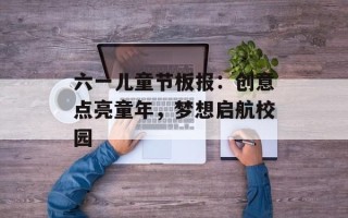 六一儿童节板报：创意点亮童年，梦想启航校园