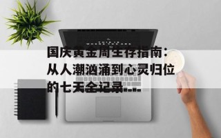 国庆黄金周生存指南：从人潮汹涌到心灵归位的七天全记录