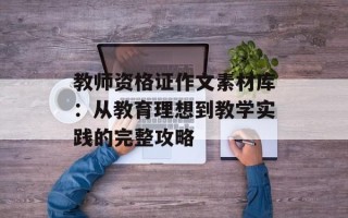 教师资格证作文素材库：从教育理想到教学实践的完整攻略