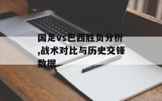 国足vs巴西胜负分析,战术对比与历史交锋数据