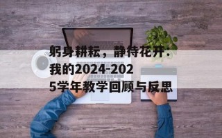 躬身耕耘，静待花开：我的2024-2025学年教学回顾与反思