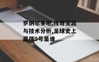 罗纳尔多吧,传奇生涯与技术分析,足球史上最强9号是谁